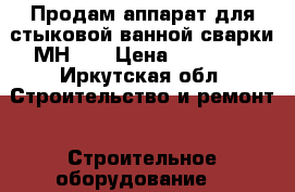 Продам аппарат для стыковой ванной сварки МН-36 › Цена ­ 15 000 - Иркутская обл. Строительство и ремонт » Строительное оборудование   